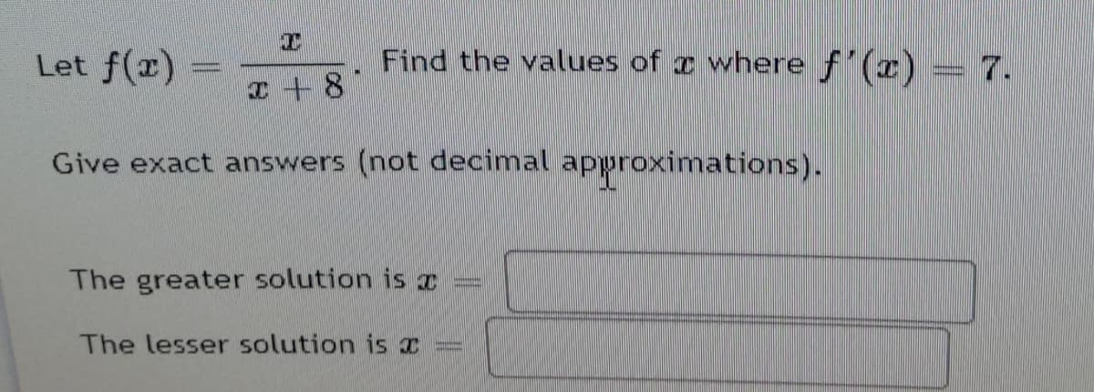 Let f(x)
Find the values of a where f'(x)
7.
Give exact answers (not decimal
approximations).
The greater solution is I
The lesser solution is I
