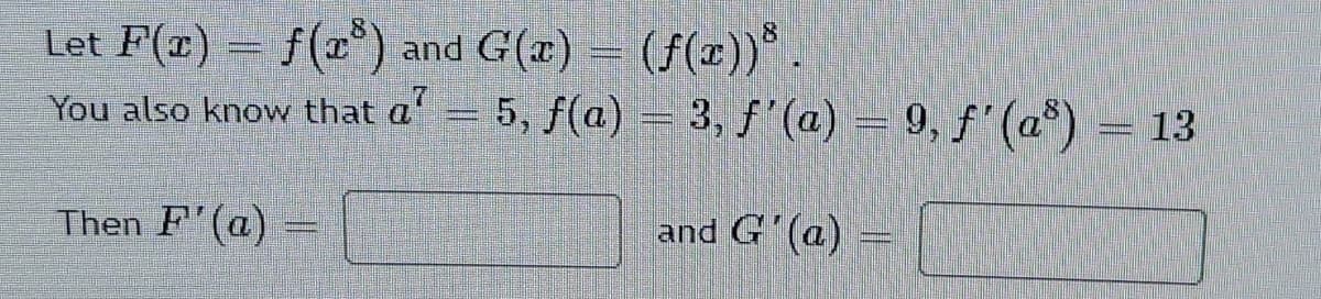 Let F(¤) = f(c") and G(x) = (f(x)) .
You also know that a' = 5, f(a) = 3, f'(a) = 9, f' (a*)
Then F'(a)
and G'(a)
