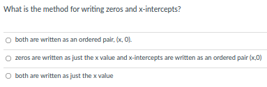 What is the method for writing zeros and x-intercepts?
O both are written as an ordered pair, (x, 0).
zeros are written as just the x value and x-intercepts are written as an ordered pair (x,0)
O both are written as just the x value

