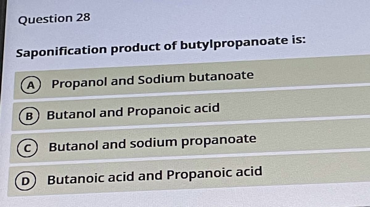 Question 28
Saponification product of butylpropanoate is:
A Propanol and Sodium butanoate
B Butanol and Propanoic acid
C Butanol and sodium propanoate
Butanoic acid and Propanoic acid
