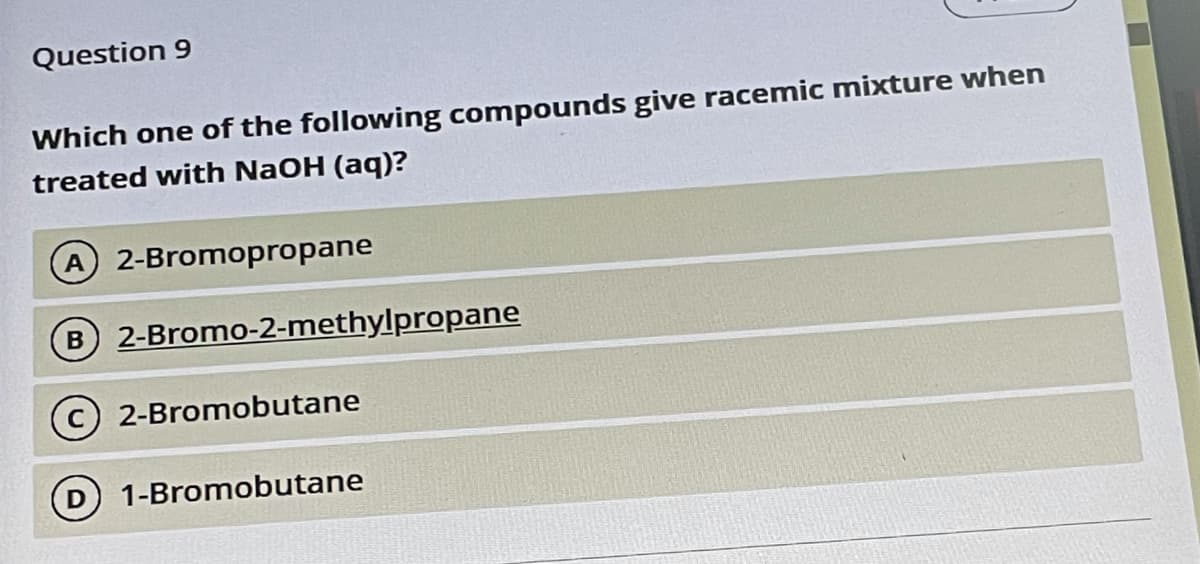 Question 9
Which one of the following compounds give racemic mixture when
treated with NaOH (aq)?
2-Bromopropane
B 2-Bromo-2-methylpropane
C 2-Bromobutane
1-Bromobutane
