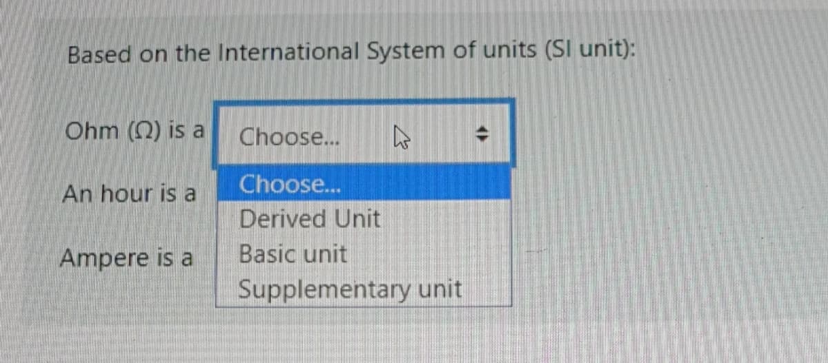 Based on the International System of units (SI unit):
Ohm () is a
Choose...
Choose..
An hour is a
Derived Unit
Ampere is a
Basic unit
Supplementary unit
