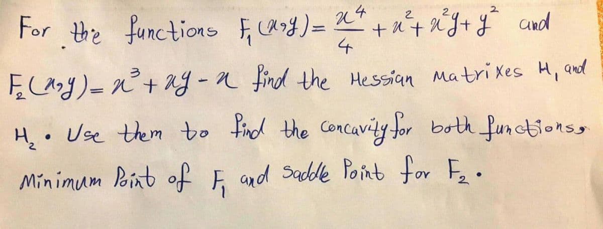 For the functions F,cand) = 2*
2.
+ x+ x'J+ cund
う
ĘCany) = n°+ ag - a find the Hessian Matri xes H, and
H,• Use them bo Fnd the concavity for both functionss
Minimum Point of Ę and Sadde Point for F,.
