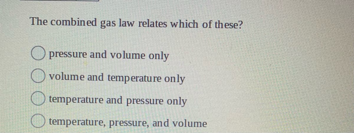 The combined gas law relates which of these?
pressure and volume only
volume and temperature only
temperature and pressure only
temperature, pressure, and volume