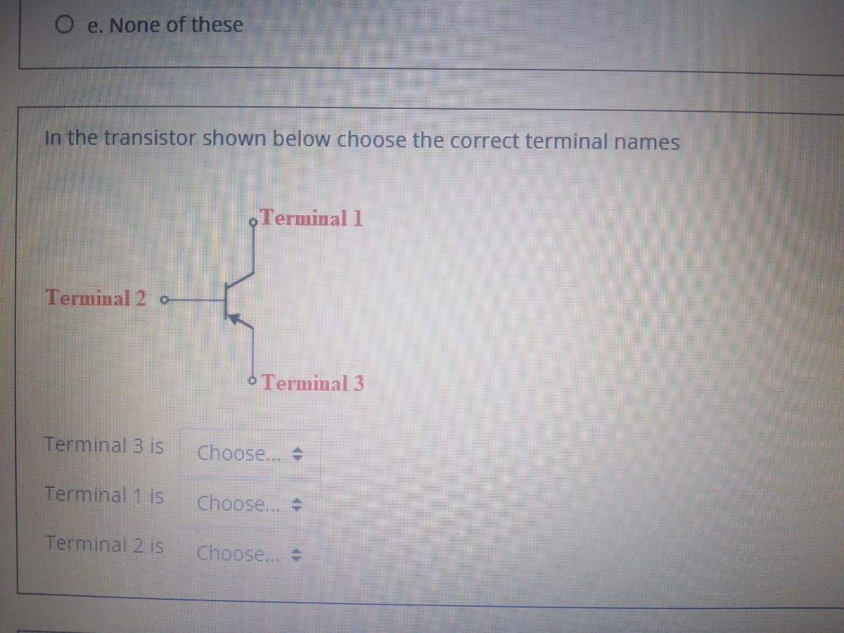 O e. None of these
In the transistor shown below choose the correct terminal names
Terminal 1
Terminal 2 o
Terminal 3
Terminal 3 is
Choose...
Terminal 1 is
Choose...
Terminal 2 is
Choose...

