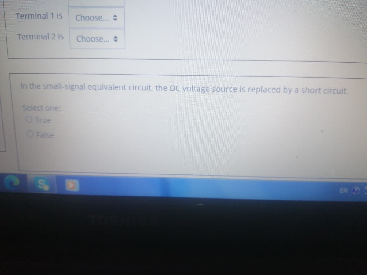 Terminal 1 is
Choose...
Terminal 2 is
Choose...
In the small-signal equivalent circuit, the DC voltage source is replaced by a short circuit.
Select one:
O True
O False
EN
