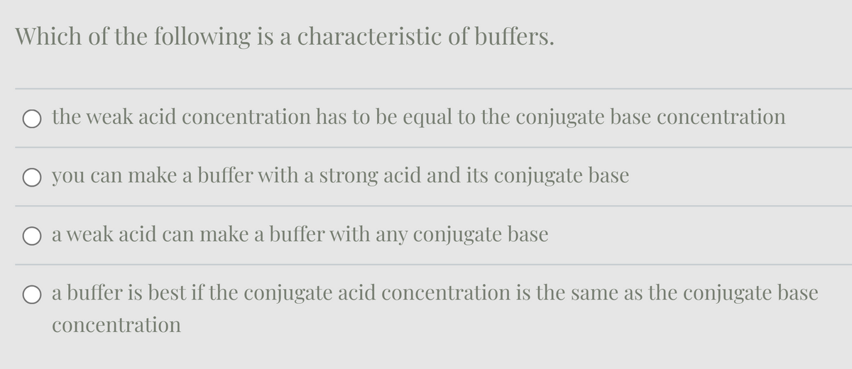 Which of the following is a characteristic of buffers.
○ the weak acid concentration has to be equal to the conjugate base concentration
○ you can make a buffer with a strong acid and its conjugate base
○ a weak acid can make a buffer with any conjugate base
a buffer is best if the conjugate acid concentration is the same as the conjugate base
concentration