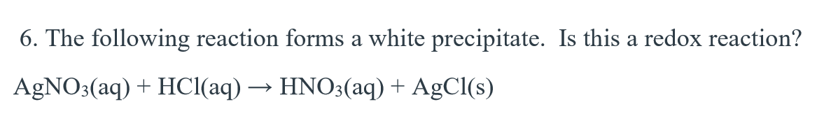 6. The following reaction forms a white precipitate. Is this a redox reaction?
AgNO3(aq) + HCl(aq) → HNO3(aq) + AgCl(s)
