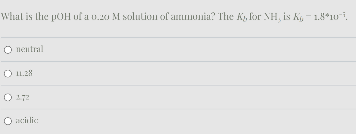 What is the pOH of a 0.20 M solution of ammonia? The K for NH3 is K₁ = 1.8*10¯5.
neutral
○ 11.28
2.72
acidic