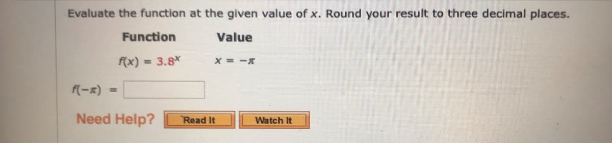 Evaluate the function at the given value of x. Round your result to three decimal places.
Function
Value
f(x)
3.8
f(-x)
%3D
Need Help?
Read It
Watch It
