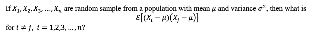If X₁, X₁, X3, ..., xn are random sample from a population with mean µ and variance o², then what is
ε[(x₁ - μ)(X; -μ)]
for ij, i = 1,2,3,..., n?