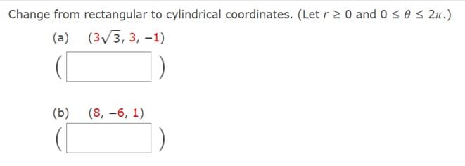 Change from rectangular to cylindrical coordinates. (Let r 2 0 and 0 s 0 S 27.)
(a) (3V3, 3, -1)
(b)
(8, -6, 1)
