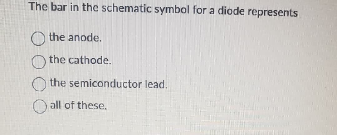 The bar in the schematic symbol for a diode represents
the anode.
the cathode.
the semiconductor lead.
all of these.