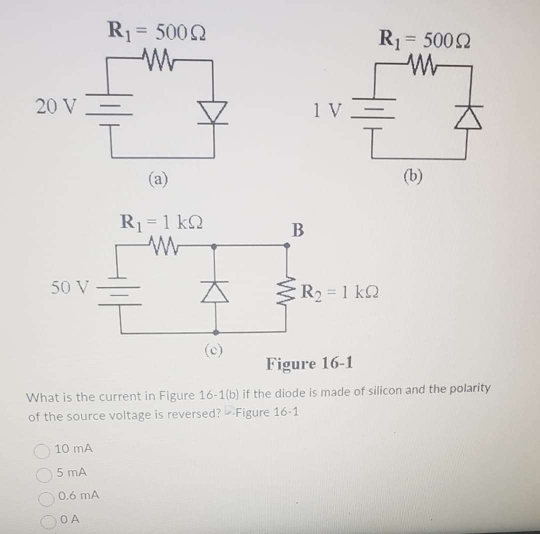 20 V
50 V
R₁ = 5000
W
10 mA
5 mA
0.6 mA
OA
(a)
R₁ = 1 kQ
M
즈
B
1 V -
-
R₁ = 50022
W
I
R2 = 1 kΩ
(b)
Figure 16-1
What is the current in Figure 16-1(b) if the diode is made of silicon and the polarity
of the source voltage is reversed? Figure 16-1