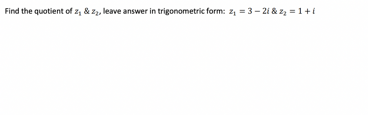 Find the quotient of z, & z2, leave answer in trigonometric form: z1 = 3 – 2i & z2 = 1+ i
