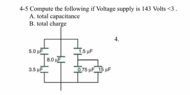 4-5 Compute the following if Voltage supply is 143 Volts <3.
A. total capacitance
B. total charge
4.
5.0 µF
8.0 HF
1.5 µF
3.5 µF
0.75 µF 15 uF

