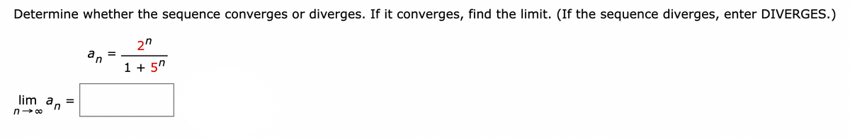 Determine whether the sequence converges or diverges. If it converges, find the limit. (If the sequence diverges, enter DIVERGES.)
lim an
n→ ∞
II
=
2"
an
=
1+5"