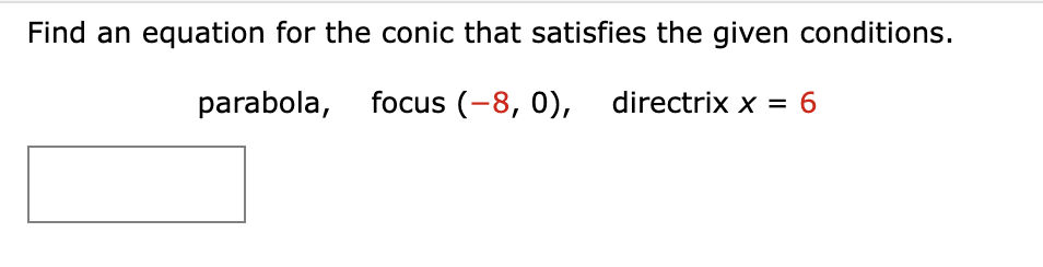 Find an equation for the conic that satisfies the given conditions.
parabola, focus (-8,0), directrix x = 6