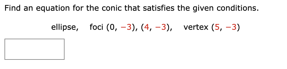 Find an equation for the conic that satisfies the given conditions.
ellipse, foci (0, -3), (4, -3), vertex (5, -3)