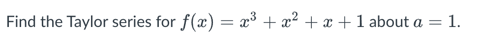 Find the Taylor series for f(x) = x³ + x² + x + 1 about a
= = 1.