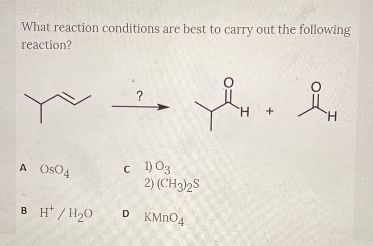 What reaction conditions are best to carry out the following
reaction?
TH.
H.
c1) O3
2) (CH3)2S
A OsO4
B H* /H2O
KMNO4
