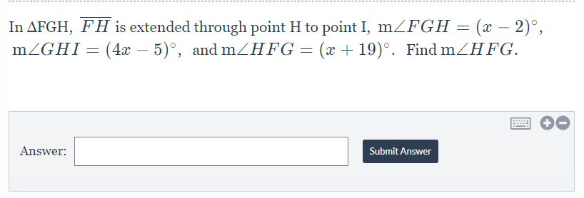 In AFGH, FH is extended through point H to point I, mZFGH = (x – 2)°,
mZGHI=(4x – 5)°, and mZHFG= (x + 19)°. Find mZHFG.
-
Answer:
Submit Answer
