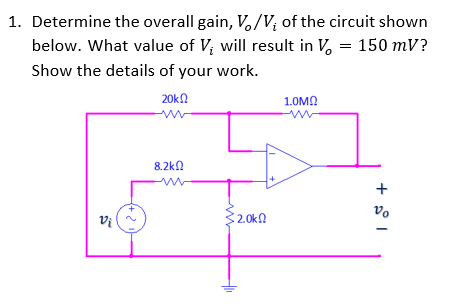 1. Determine the overall gain, V/V₁ of the circuit shown
below. What value of V, will result in V = 150 mV?
Show the details of your work.
20k
1.0ΜΩ
8.2ΚΩ
Vi
32.0kΩ
+
Vo