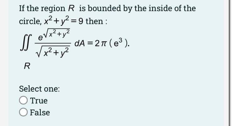 If the region R is bounded by the inside of the
circle, x2 + y? =9 then :
dA = 2 (e3 ).
+y?
V
R
Select one:
True
O False
