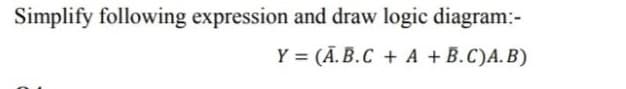 Simplify following expression and draw logic diagram:-
Y = (Ā.B.C + A + B.C)A. B)
%3D
