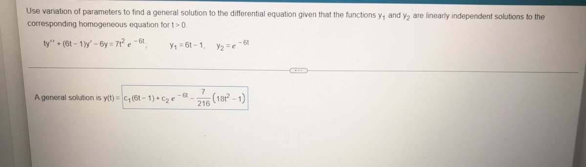 Use variation of parameters to find a general solution to the differential equation given that the functions y₁ and y₂ are linearly independent solutions to the
corresponding homogeneous equation for t> 0.
ty' + (6t-1)y' -6y=7t² e-6t.
Y₁ 6t-1,
- 6t
Y₂ = e
A general solution is y(t) = c₁ (6t-1) + C₂ e
- 6t
216 (18t²-1)