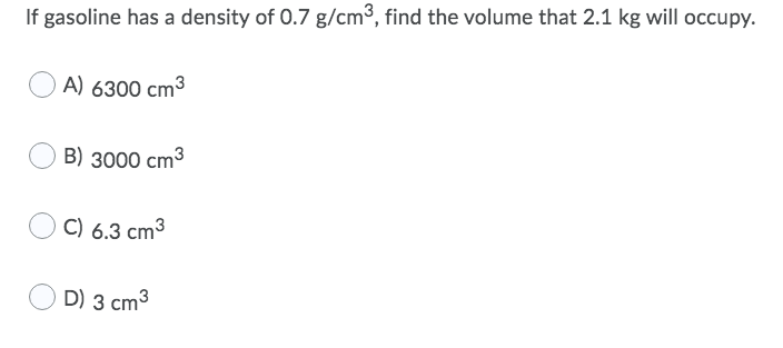 If gasoline has a density of 0.7 g/cm3, find the volume that 2.1 kg will occupy.
A) 6300 cm3
В) 3000 cm3
C) 6.3 cm3
D) 3 cm3
