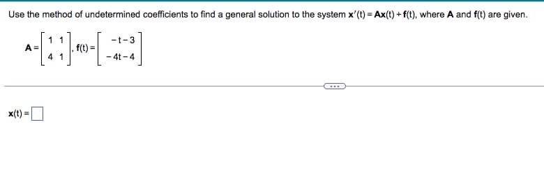 Use the method of undetermined coefficients to find a general solution to the system x'(t) = Ax(t) + f(t), where A and f(t) are given.
1 1
4 1
A =
x(t) =
,f(t)=
-t-3
-4t-4