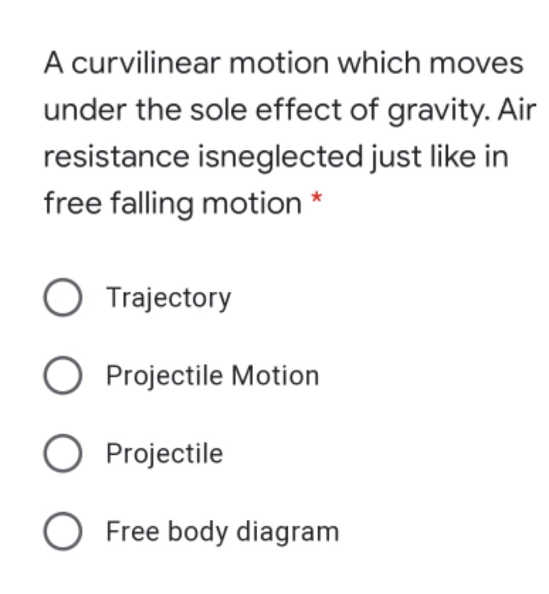 A curvilinear motion which moves
under the sole effect of gravity. Air
resistance isneglected just like in
free falling motion *
O Trajectory
O Projectile Motion
Projectile
O Free body diagram
