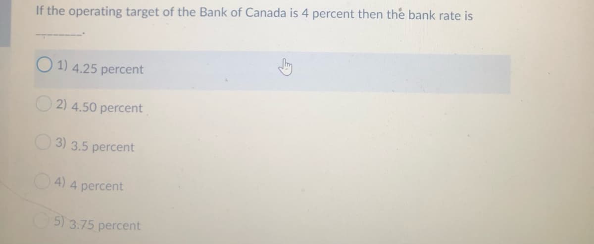 If the operating target of the Bank of Canada is 4 percent then the bank rate is
O 1) 4.25 percent
2) 4.50 percent
3) 3.5 percent
4) 4 percent
5) 3.75 percent
