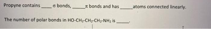 Propyne contains
o bonds,
_n bonds and has
atoms connected linearly.
The number of polar bonds in HO-CH2-CH2-CH2-NH2 is
