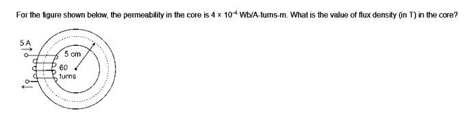 For the figure shown below, the permeability in the core is 4 x 104 Wb/A-tums-m. What is the value of flux density (in T) in the core?
5 cm
60
turns