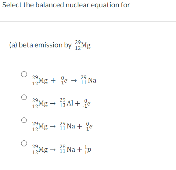 Select the balanced nuclear equation for
29
(a) beta emission by 12Mg
29
22Mg + fe → Na
12¹
29
12¹
29
12
Mg
29
13 Al + de
29
11
29
Mg →>>> 2Na+e
11
29.
22Mg → Na + p
12¹
28
11