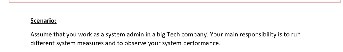 Scenario:
Assume that you work as a system admin in a big Tech company. Your main responsibility is to run
different system measures and to observe your system performance.