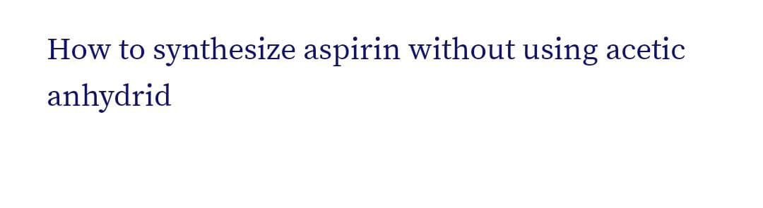 How to synthesize aspirin without using acetic
anhydrid
