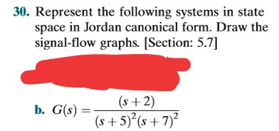 30. Represent the following systems in state
space in Jordan canonical form. Draw the
signal-flow graphs. [Section: 5.7]
(s+2)
(s+5)²(s+7)²
b. G(s) =
