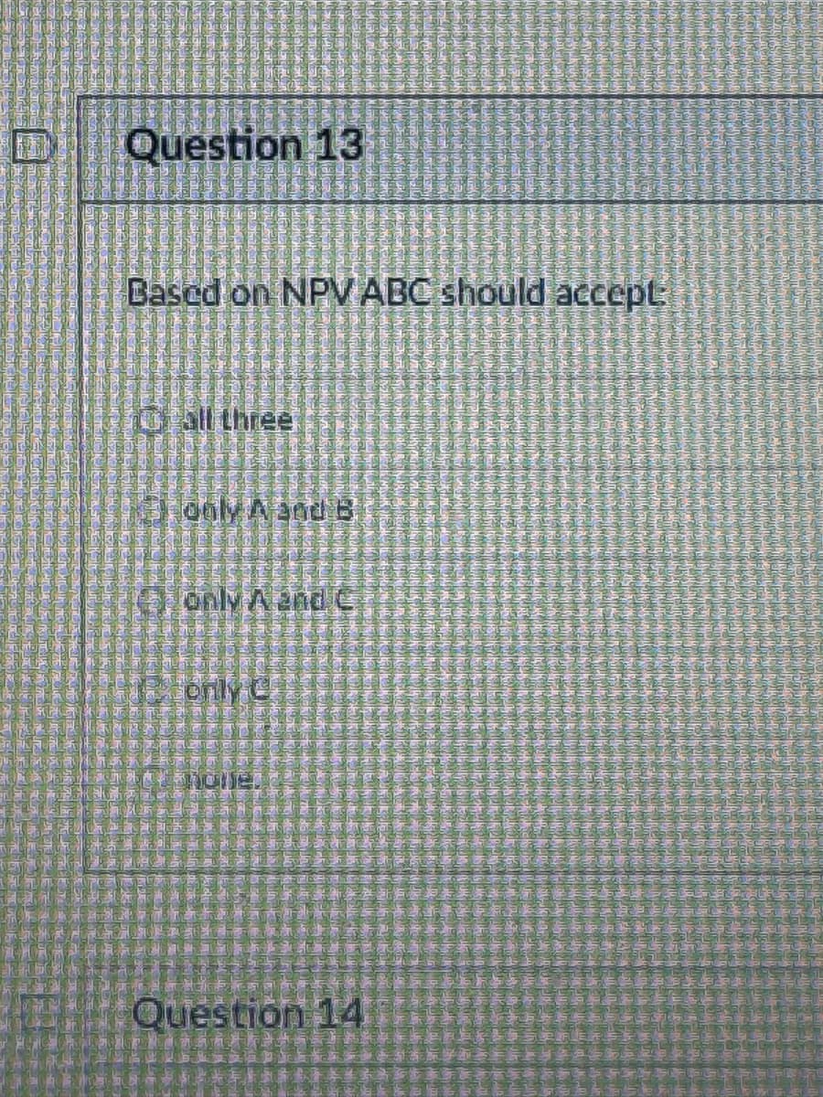 Question 13
Based on NPV ABC should accept
Go all three
only A and B
Only A and C
only C
Question 14