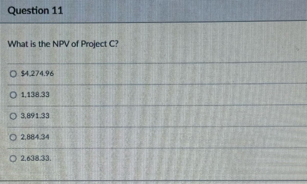 Question 11
What is the NPV of Project C?
O $4.274.96
1.138.33
3.891.33
2.884.34
2,638.33.
