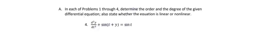 A. In each of Problems 1 through 4, determine the order and the degree of the given
differential equation; also state whether the eauation is linear or nonlinear.
4.
dt2
+ sin(t + y) = sin t
