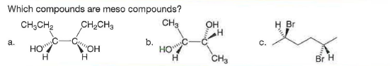 Which compounds are meso compounds?
CH;CH2
CH2CH3
CH
OH
H Br
a.
b.
HOC
HOC-
H.
C.
CH3
Br H
