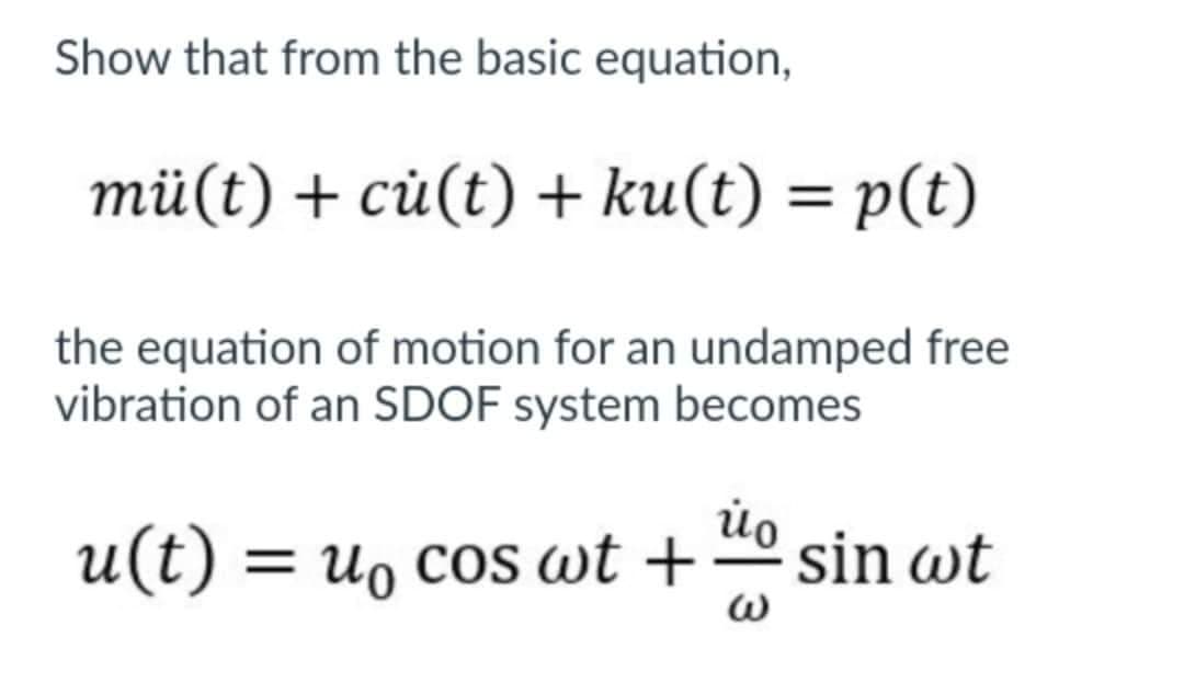 Show that from the basic equation,
mü(t) + cù(t) + ku(t) = p(t)
the equation of motion for an undamped free
vibration of an SDOF system becomes
u(t) = µ₁ cos wt +
W
sin wt