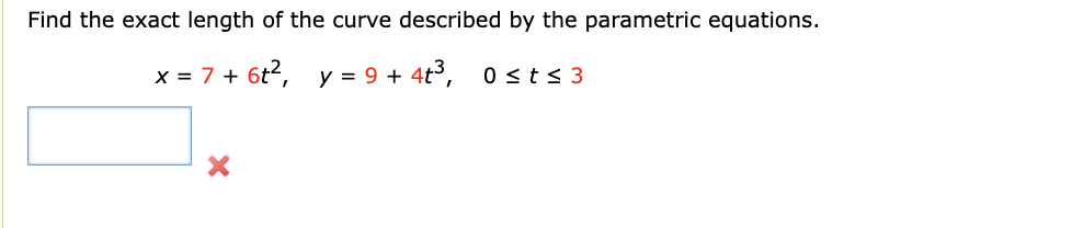 Find the exact length of the curve described by the parametric equations.
x = 7 + 6t², y = 9 + 4t³, 0≤t≤ 3