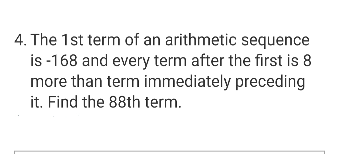4. The 1st term of an arithmetic sequence
is -168 and every term after the first is 8
more than term immediately preceding
it. Find the 88th term.