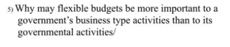 5) Why may flexible budgets be more important to a
government's business type activities than to its
governmental activities/
