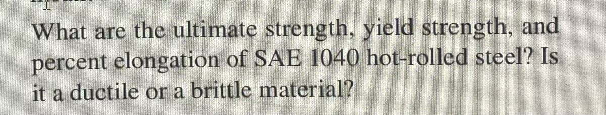 What are the ultimate strength, yield strength, and
percent elongation of SAE 1040 hot-rolled steel? Is
it a ductile or a brittle material?
