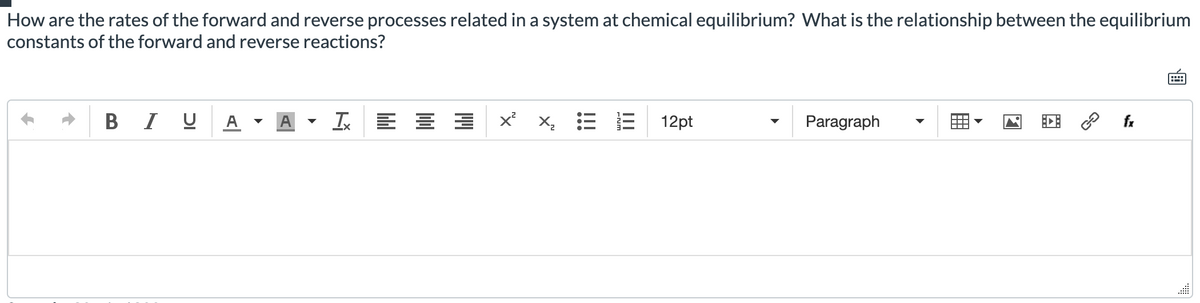 How are the rates of the forward and reverse processes related in a system at chemical equilibrium? What is the relationship between the equilibrium
constants of the forward and reverse reactions?
B
I U
I E E E
A
A
12pt
Paragraph
fx
II
!!!
